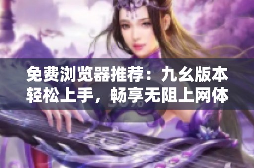免费浏览器推荐：九幺版本轻松上手，畅享无阻上网体验