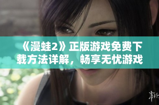 《漫蛙2》正版游戏免费下载方法详解，畅享无忧游戏体验