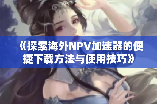 《探索海外NPV加速器的便捷下载方法与使用技巧》