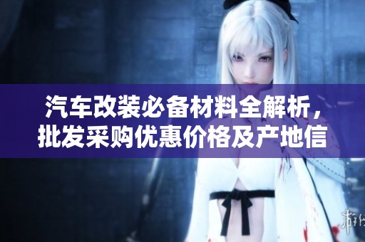 汽车改装必备材料全解析，批发采购优惠价格及产地信息一网打尽