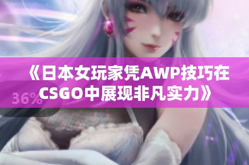 《日本女玩家凭AWP技巧在CSGO中展现非凡实力》