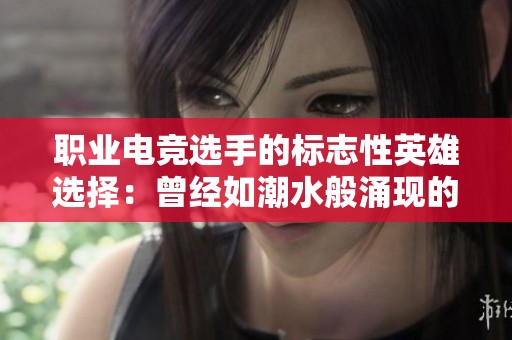 职业电竞选手的标志性英雄选择：曾经如潮水般涌现的游戏传奇故事