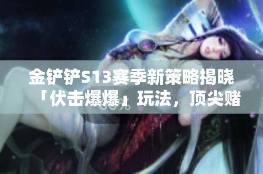 金铲铲S13赛季新策略揭晓「伏击爆爆」玩法，顶尖赌徒如何颠覆战场局势全解析