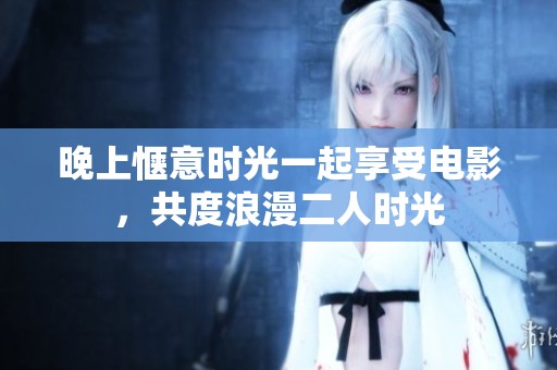 晚上惬意时光一起享受电影，共度浪漫二人时光