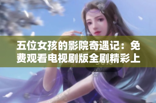 五位女孩的影院奇遇记：免费观看电视剧版全剧精彩上线
