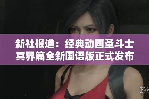 新社报道：经典动画圣斗士冥界篇全新国语版正式发布，引发粉丝热烈讨论与期待