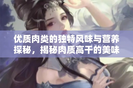 优质肉类的独特风味与营养探秘，揭秘肉质高干的美味之道