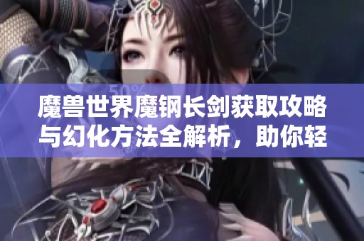 魔兽世界魔钢长剑获取攻略与幻化方法全解析，助你轻松获取心仪武器