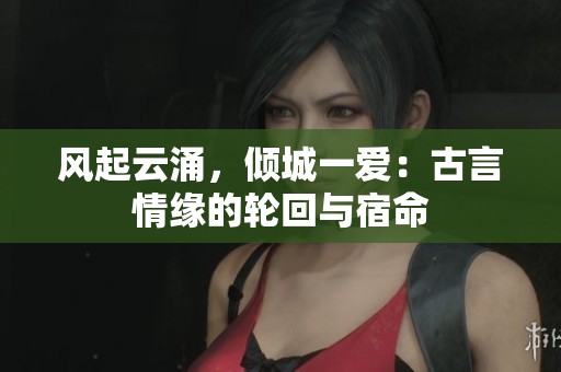 风起云涌，倾城一爱：古言情缘的轮回与宿命