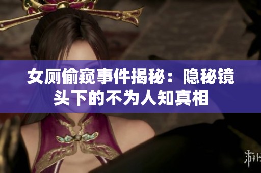 女厕偷窥事件揭秘：隐秘镜头下的不为人知真相