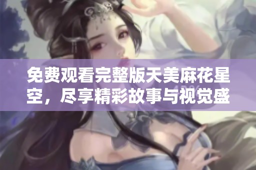 免费观看完整版天美麻花星空，尽享精彩故事与视觉盛宴