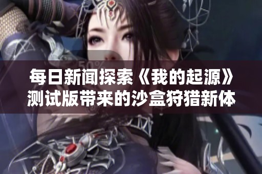 每日新闻探索《我的起源》测试版带来的沙盒狩猎新体验与创意玩法
