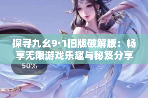 探寻九幺9·1旧版破解版：畅享无限游戏乐趣与秘笈分享