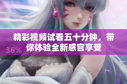 精彩视频试看五十分钟，带你体验全新感官享受