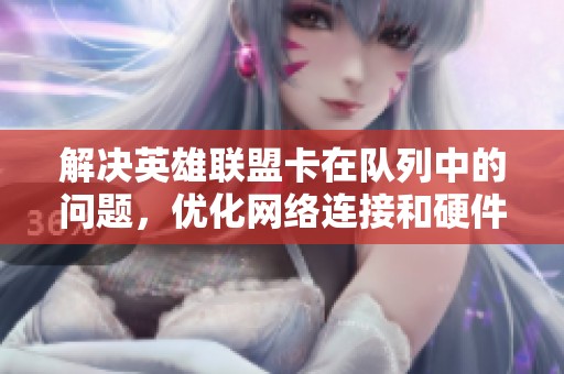解决英雄联盟卡在队列中的问题，优化网络连接和硬件设置的全面指南