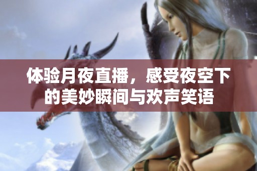 体验月夜直播，感受夜空下的美妙瞬间与欢声笑语