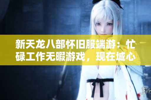 新天龙八部怀旧服端游：忙碌工作无暇游戏，现在城心交易精彩等你参与