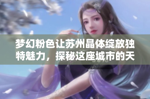 梦幻粉色让苏州晶体绽放独特魅力，探秘这座城市的天然瑰宝