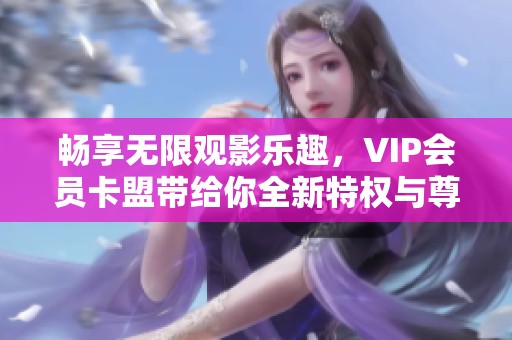 畅享无限观影乐趣，VIP会员卡盟带给你全新特权与尊贵体验选择