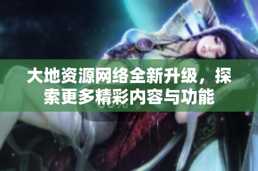 大地资源网络全新升级，探索更多精彩内容与功能