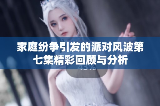 家庭纷争引发的派对风波第七集精彩回顾与分析