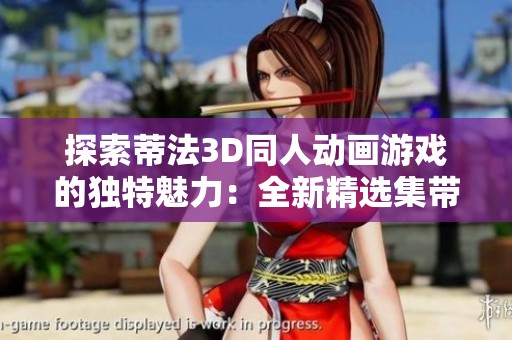 探索蒂法3D同人动画游戏的独特魅力：全新精选集带你深入理解角色与剧情