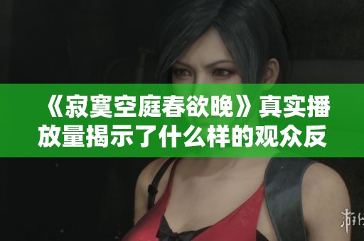 《寂寞空庭春欲晚》真实播放量揭示了什么样的观众反响