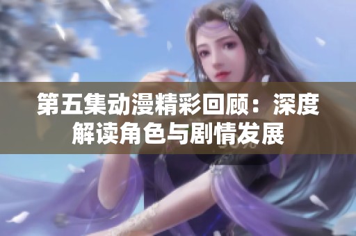 第五集动漫精彩回顾：深度解读角色与剧情发展