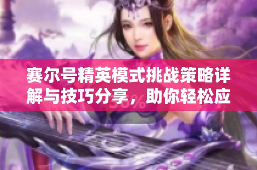 赛尔号精英模式挑战策略详解与技巧分享，助你轻松应对各种难关