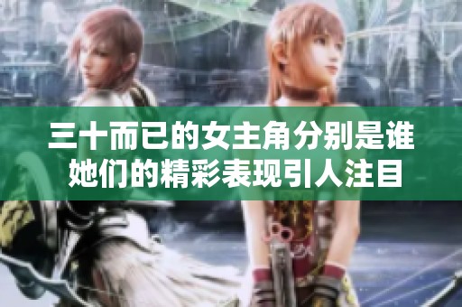 三十而已的女主角分别是谁 她们的精彩表现引人注目