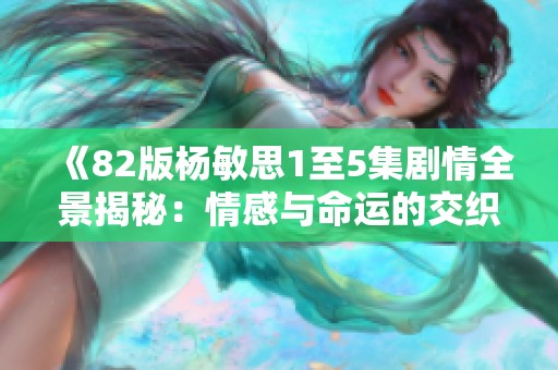 《82版杨敏思1至5集剧情全景揭秘：情感与命运的交织》