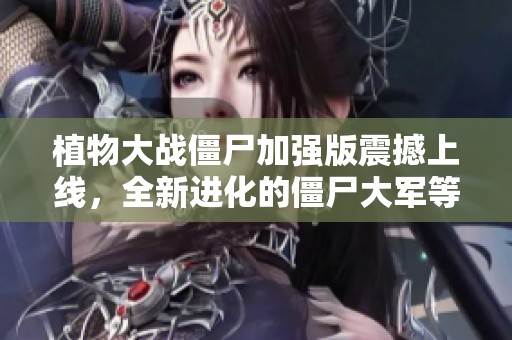 植物大战僵尸加强版震撼上线，全新进化的僵尸大军等待你的策略挑战！