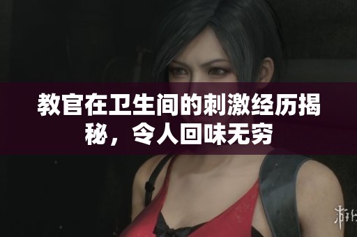 教官在卫生间的刺激经历揭秘，令人回味无穷