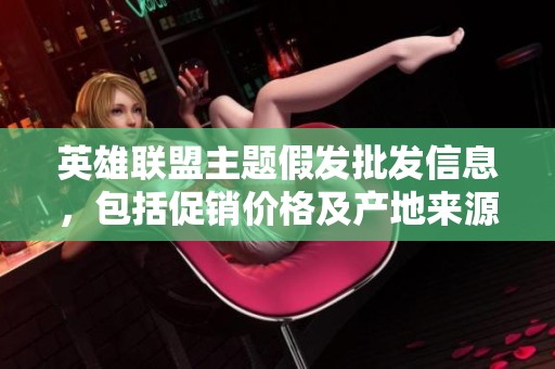 英雄联盟主题假发批发信息，包括促销价格及产地来源分析，助你轻松选购