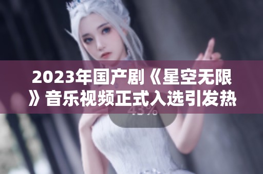 2023年国产剧《星空无限》音乐视频正式入选引发热议