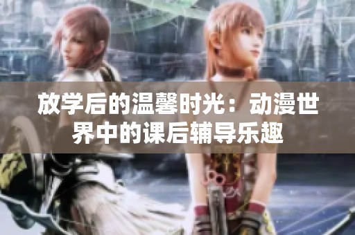 放学后的温馨时光：动漫世界中的课后辅导乐趣