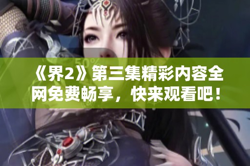 《界2》第三集精彩内容全网免费畅享，快来观看吧！