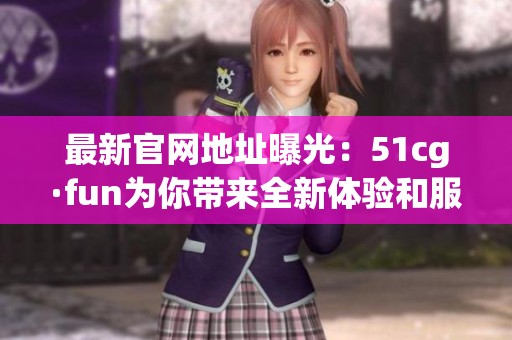 最新官网地址曝光：51cg·fun为你带来全新体验和服务！