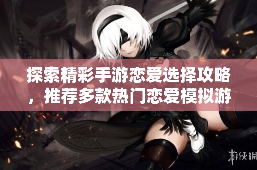 探索精彩手游恋爱选择攻略，推荐多款热门恋爱模拟游戏手机版本大全