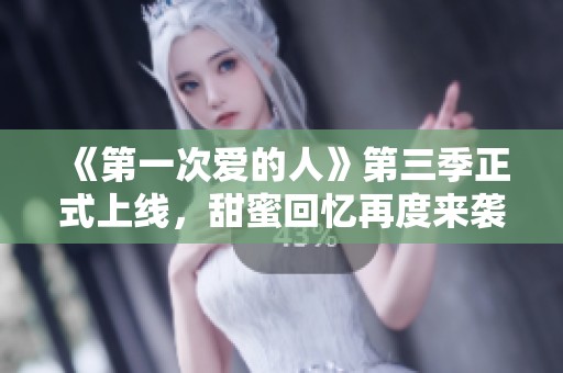 《第一次爱的人》第三季正式上线，甜蜜回忆再度来袭