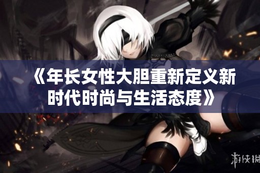 《年长女性大胆重新定义新时代时尚与生活态度》
