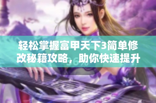 轻松掌握富甲天下3简单修改秘籍攻略，助你快速提升游戏体验与乐趣
