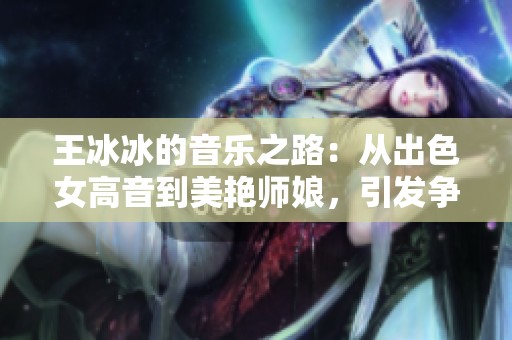 王冰冰的音乐之路：从出色女高音到美艳师娘，引发争议的爱情故事