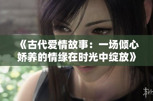 《古代爱情故事：一场倾心娇养的情缘在时光中绽放》
