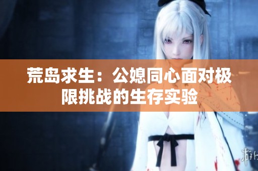 荒岛求生：公媳同心面对极限挑战的生存实验