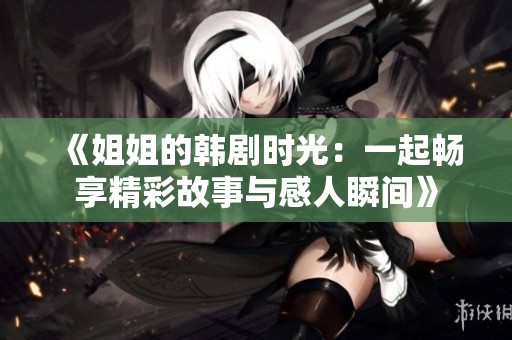 《姐姐的韩剧时光：一起畅享精彩故事与感人瞬间》