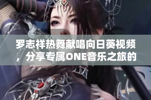 罗志祥热舞献唱向日葵视频，分享专属ONE音乐之旅的心路历程