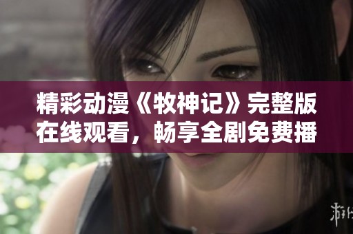 精彩动漫《牧神记》完整版在线观看，畅享全剧免费播放体验