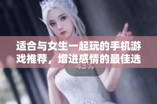 适合与女生一起玩的手机游戏推荐，增进感情的最佳选择