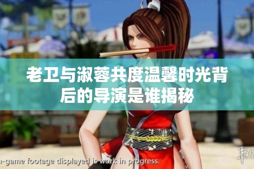 老卫与淑蓉共度温馨时光背后的导演是谁揭秘